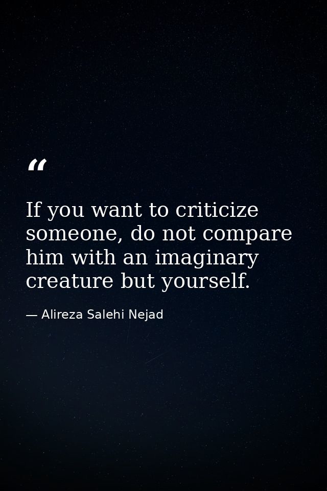 If you want to criticize someone, do not compare him with an imaginary creature but yourself. — Alireza Salehi Nejad