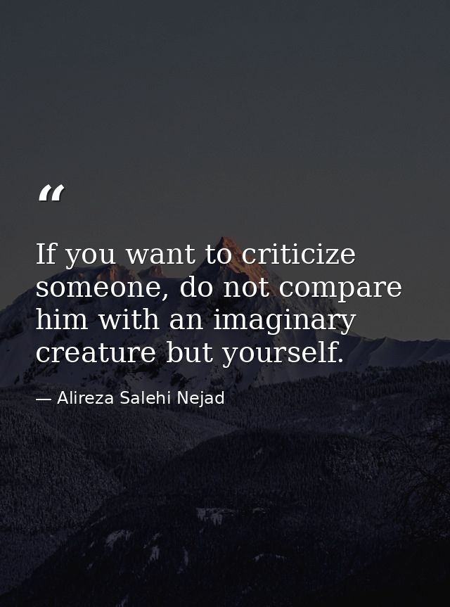 If you want to criticize someone, do not compare him with an imaginary creature but yourself. — Alireza Salehi Nejad