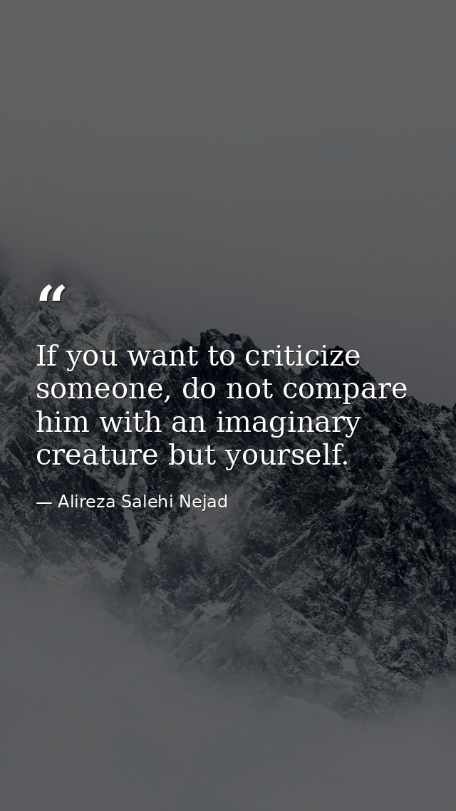 If you want to criticize someone, do not compare him with an imaginary creature but yourself. — Alireza Salehi Nejad