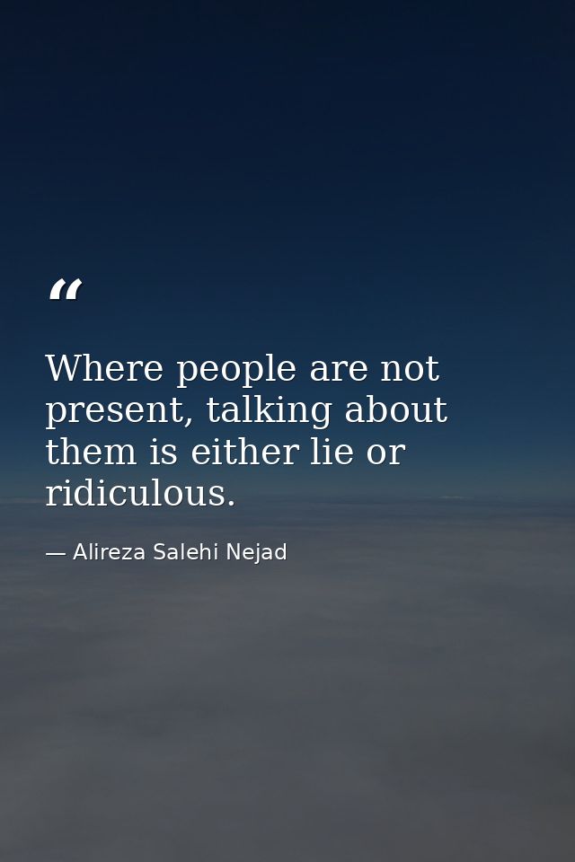 Where people are not present, talking about them is either lie or ridiculous. — Alireza Salehi Nejad