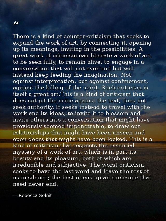 There is a kind of counter-criticism that seeks to expand the work of art, by connecting it, opening up its meanings, in — Rebecca Solnit