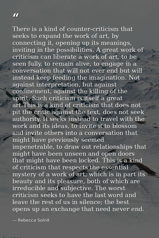 There is a kind of counter-criticism that seeks to expand the work of art, by connecting it, opening up its meanings, in — Rebecca Solnit