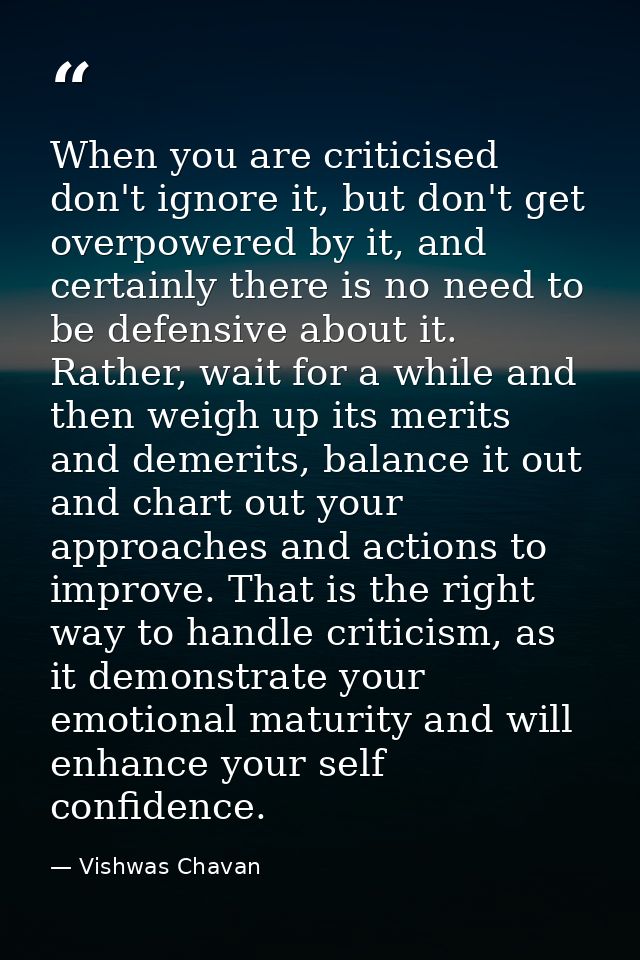 When you are criticised don't ignore it, but don't get overpowered by it, and certainly there is no need to be defensive — Vishwas Chavan