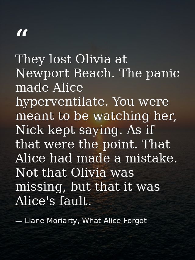 They lost Olivia at Newport Beach. The panic made Alice hyperventilate. You were meant to be watching her, Nick kept say — Liane Moriarty, What Alice Forgot