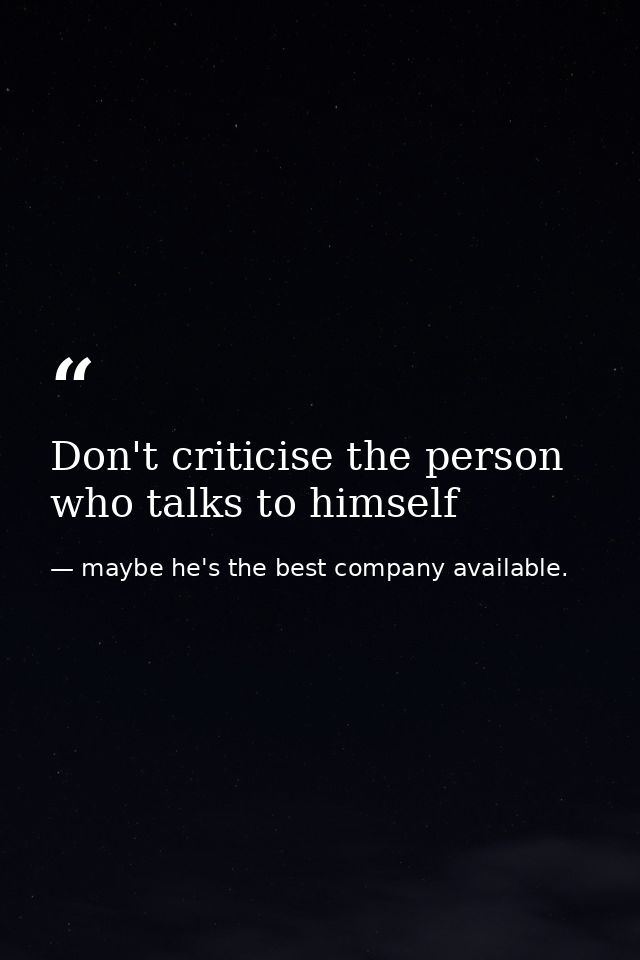 Don't criticise the person who talks to himself — maybe he's the best company available.
