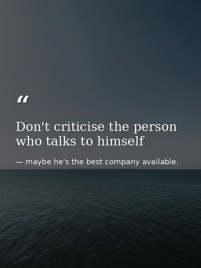 Don't criticise the person who talks to himself — maybe he's the best company available.