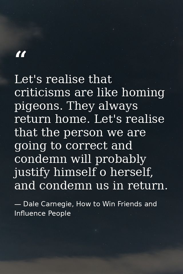 Let's realise that criticisms are like homing pigeons. They always return home. Let's realise that the person we are goi — Dale Carnegie, How to Win Friends and Influence People