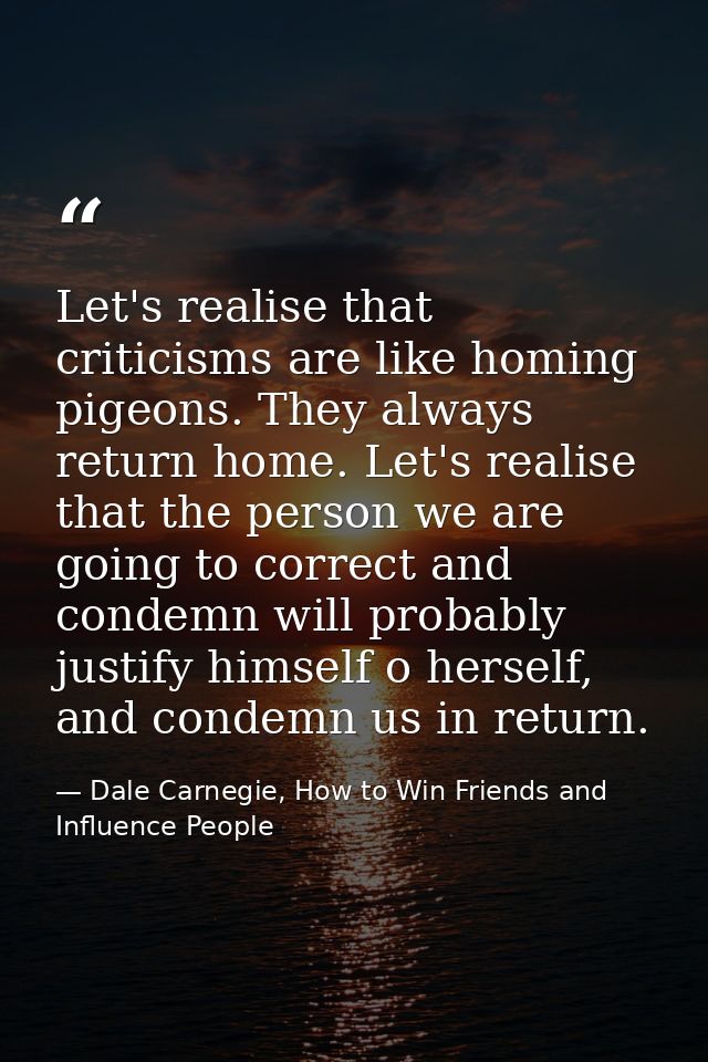Let's realise that criticisms are like homing pigeons. They always return home. Let's realise that the person we are goi — Dale Carnegie, How to Win Friends and Influence People