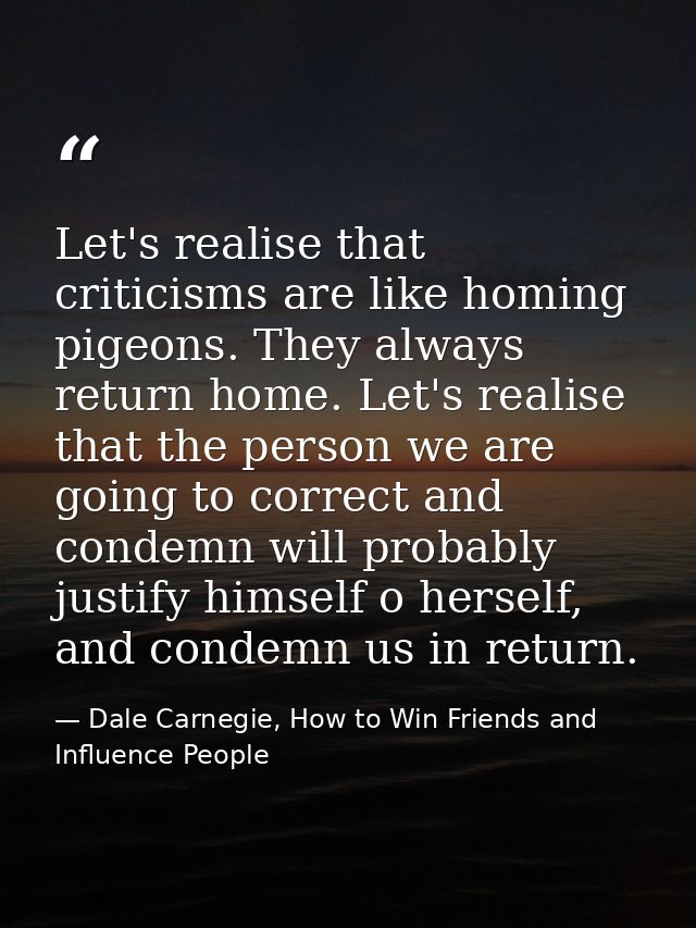 Let's realise that criticisms are like homing pigeons. They always return home. Let's realise that the person we are goi — Dale Carnegie, How to Win Friends and Influence People
