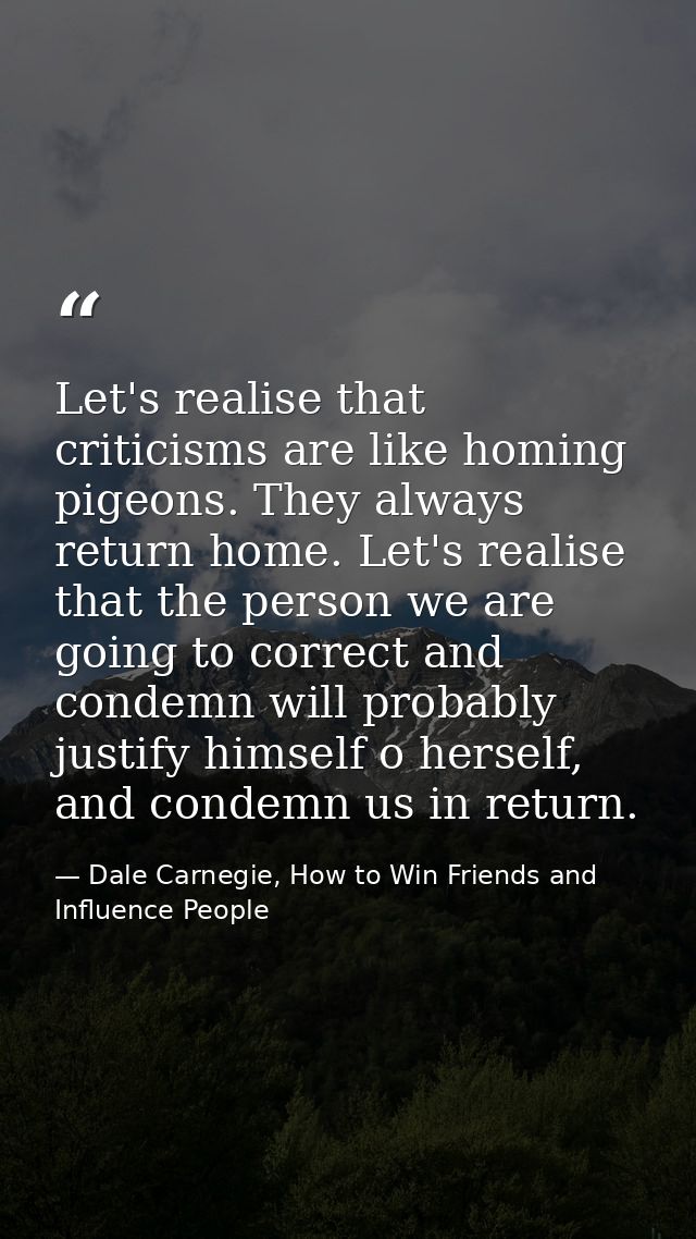 Let's realise that criticisms are like homing pigeons. They always return home. Let's realise that the person we are goi — Dale Carnegie, How to Win Friends and Influence People