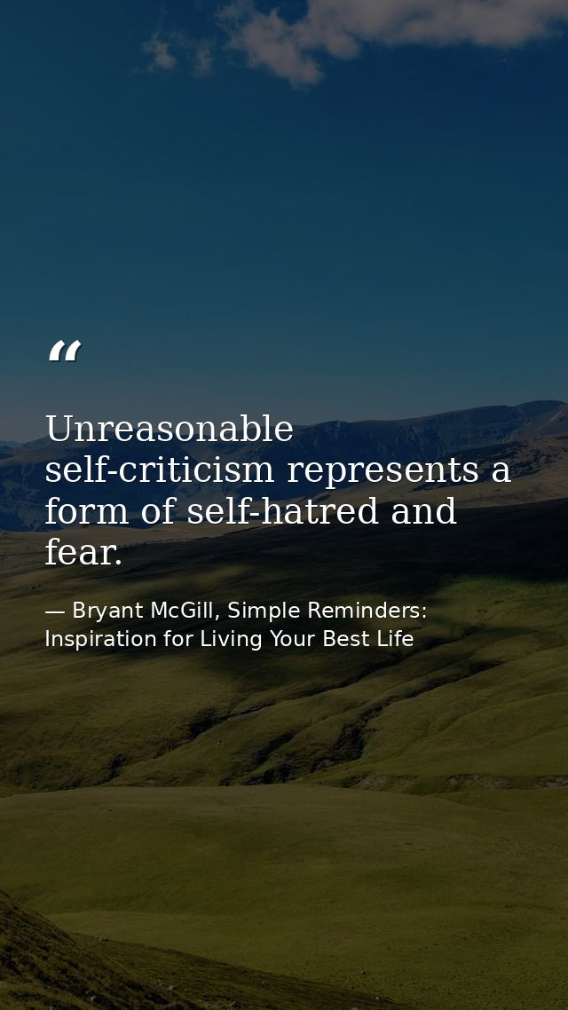 Unreasonable self-criticism represents a form of self-hatred and fear. — Bryant McGill, Simple Reminders: Inspiration for Living Your Best Life
