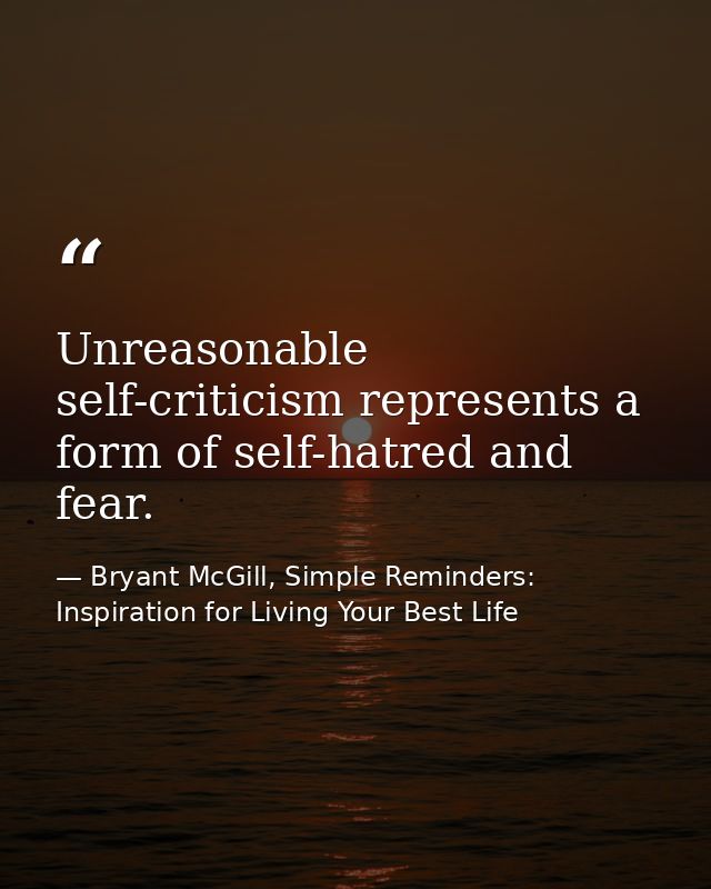 Unreasonable self-criticism represents a form of self-hatred and fear. — Bryant McGill, Simple Reminders: Inspiration for Living Your Best Life