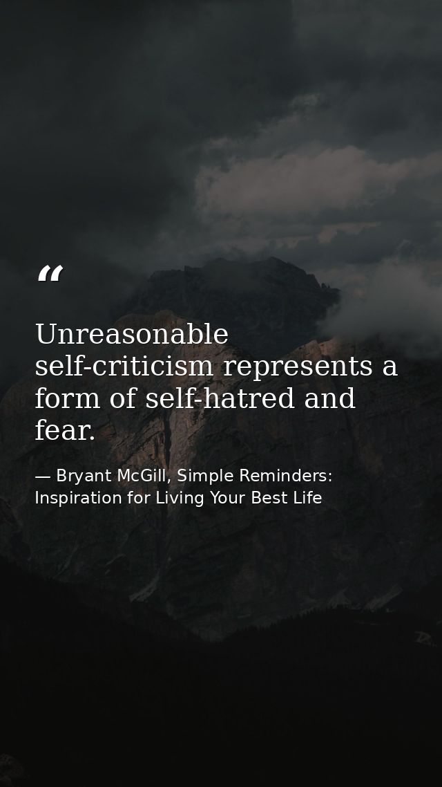 Unreasonable self-criticism represents a form of self-hatred and fear. — Bryant McGill, Simple Reminders: Inspiration for Living Your Best Life