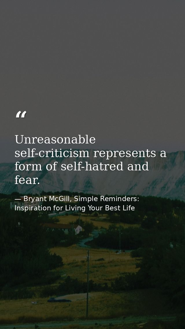 Unreasonable self-criticism represents a form of self-hatred and fear. — Bryant McGill, Simple Reminders: Inspiration for Living Your Best Life