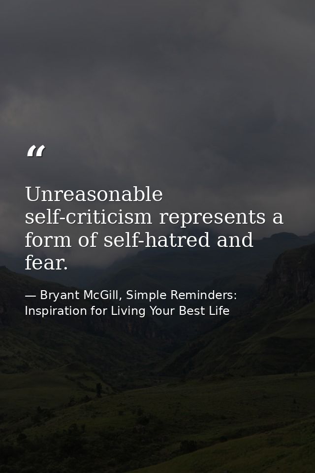Unreasonable self-criticism represents a form of self-hatred and fear. — Bryant McGill, Simple Reminders: Inspiration for Living Your Best Life