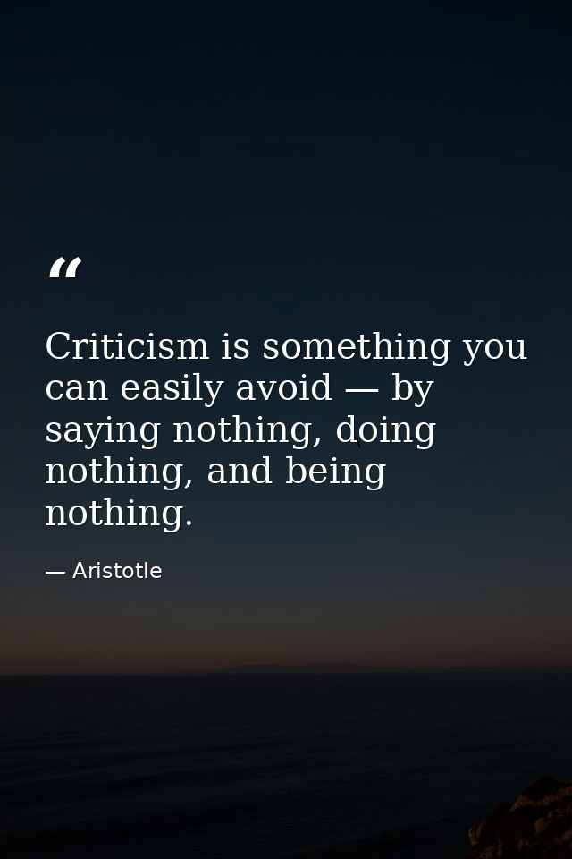 Criticism is something you can easily avoid — by saying nothing, doing nothing, and being nothing. — Aristotle