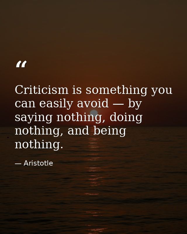 Criticism is something you can easily avoid — by saying nothing, doing nothing, and being nothing. — Aristotle
