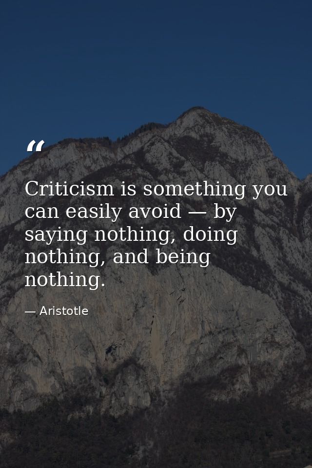 Criticism is something you can easily avoid — by saying nothing, doing nothing, and being nothing. — Aristotle