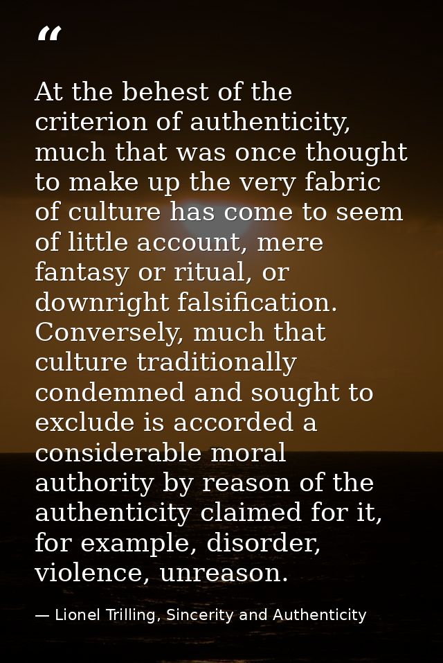 At the behest of the criterion of authenticity, much that was once thought to make up the very fabric of culture has com — Lionel Trilling, Sincerity and Authenticity