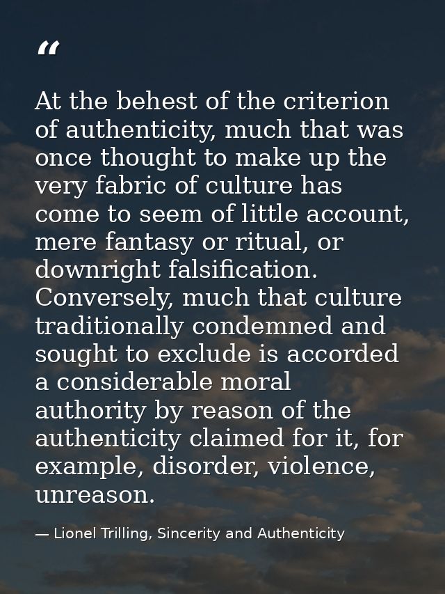 At the behest of the criterion of authenticity, much that was once thought to make up the very fabric of culture has com — Lionel Trilling, Sincerity and Authenticity