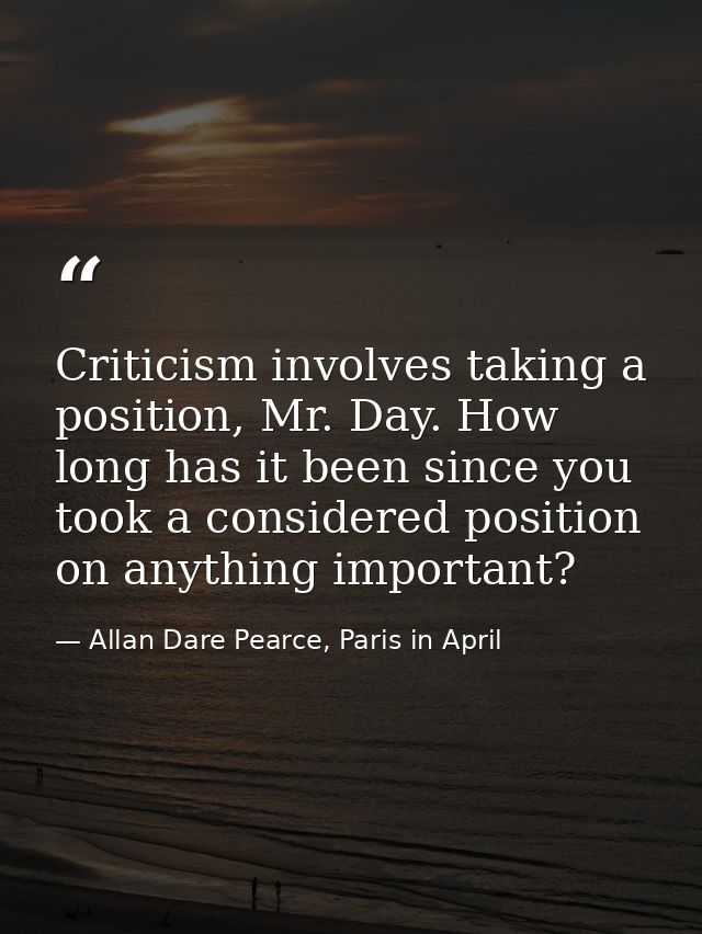 Criticism involves taking a position, Mr. Day. How long has it been since you took a considered position on anything imp — Allan Dare Pearce, Paris in April
