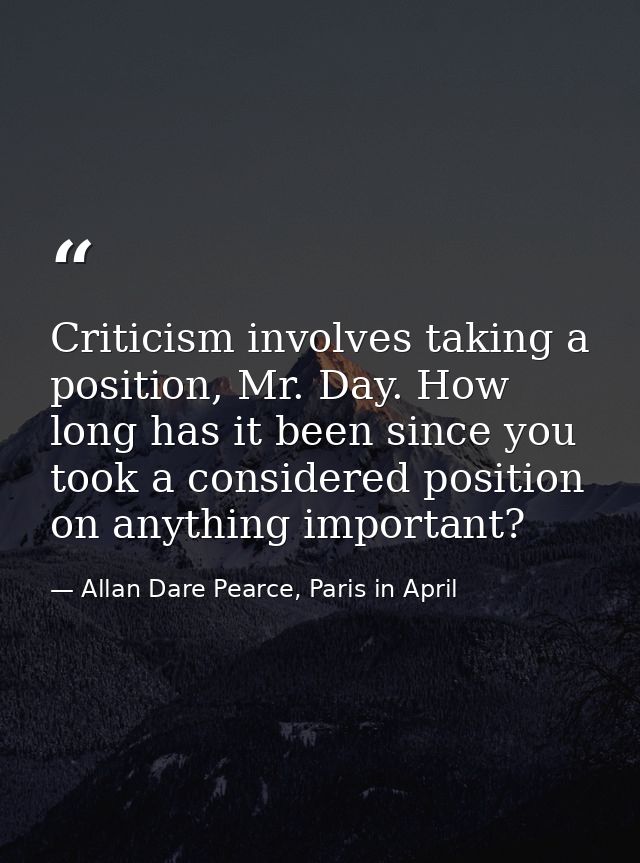 Criticism involves taking a position, Mr. Day. How long has it been since you took a considered position on anything imp — Allan Dare Pearce, Paris in April