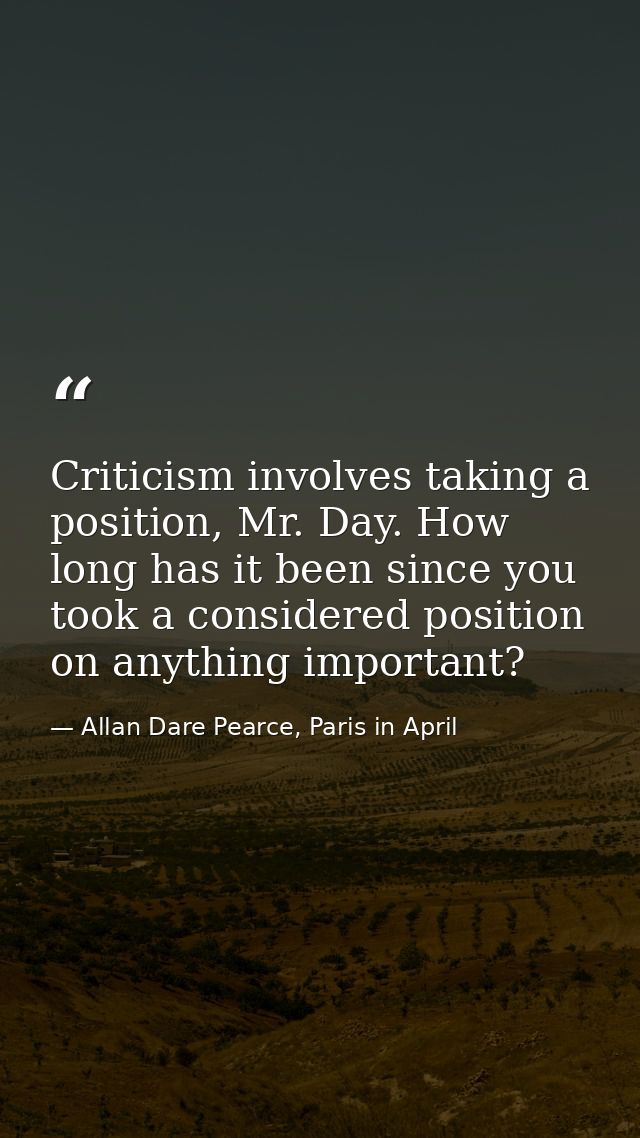 Criticism involves taking a position, Mr. Day. How long has it been since you took a considered position on anything imp — Allan Dare Pearce, Paris in April