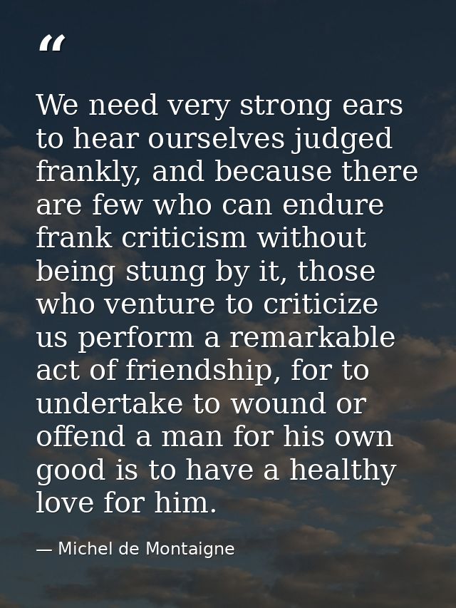 We need very strong ears to hear ourselves judged frankly, and because there are few who can endure frank criticism with — Michel de Montaigne