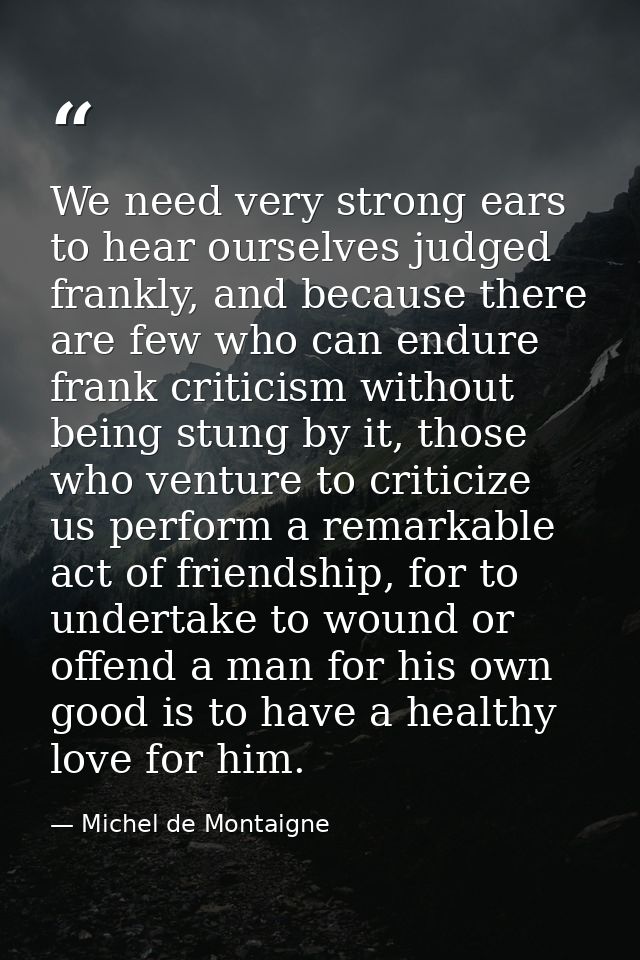 We need very strong ears to hear ourselves judged frankly, and because there are few who can endure frank criticism with — Michel de Montaigne