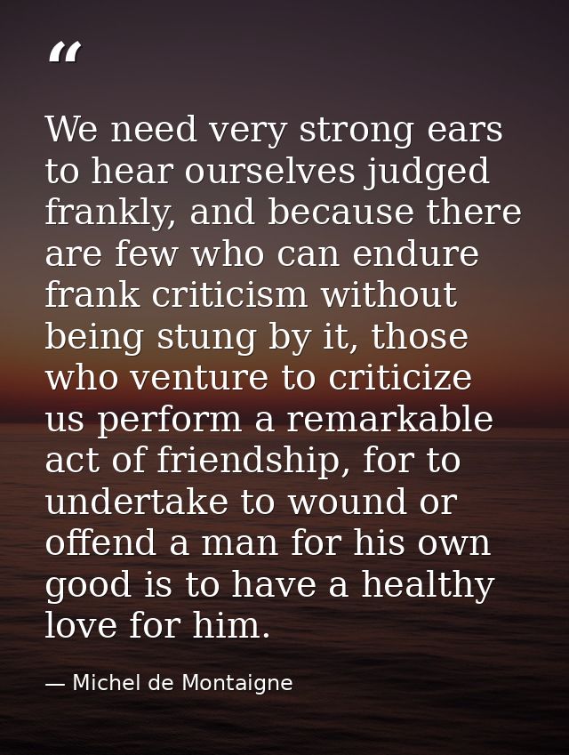 We need very strong ears to hear ourselves judged frankly, and because there are few who can endure frank criticism with — Michel de Montaigne