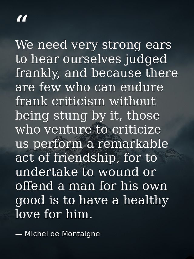 We need very strong ears to hear ourselves judged frankly, and because there are few who can endure frank criticism with — Michel de Montaigne