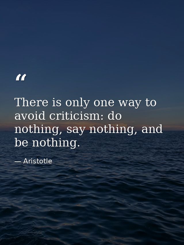 There is only one way to avoid criticism: do nothing, say nothing, and be nothing. — Aristotle