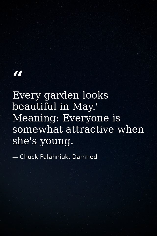 Every garden looks beautiful in May.' Meaning: Everyone is somewhat attractive when she's young. — Chuck Palahniuk, Damned