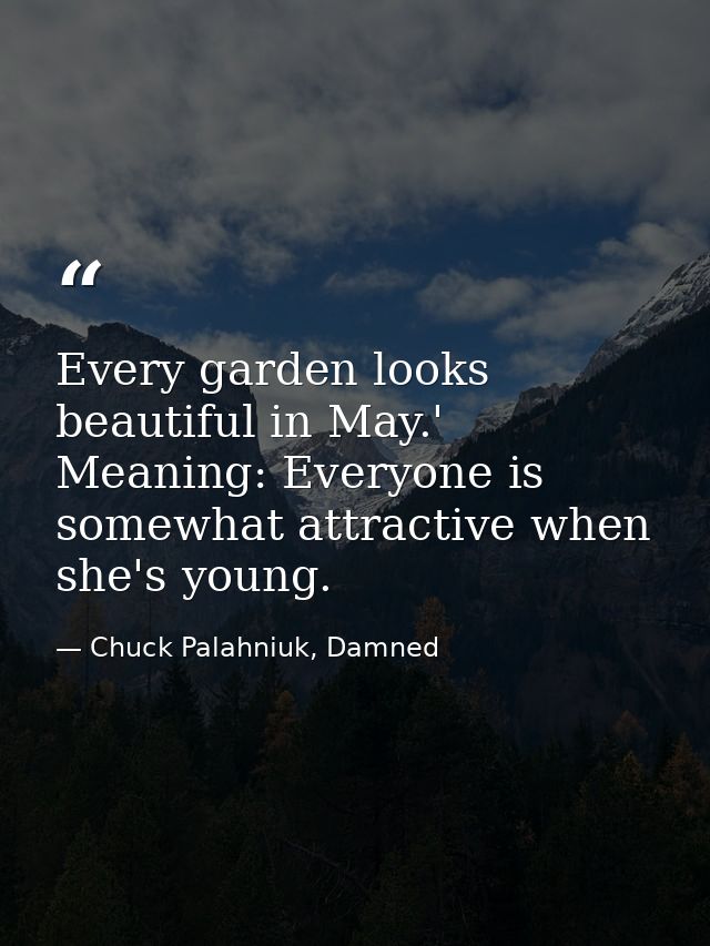 Every garden looks beautiful in May.' Meaning: Everyone is somewhat attractive when she's young. — Chuck Palahniuk, Damned