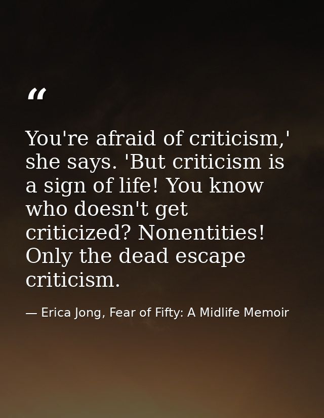 You're afraid of criticism,' she says. 'But criticism is a sign of life! You know who doesn't get criticized? Nonentitie — Erica Jong, Fear of Fifty: A Midlife Memoir