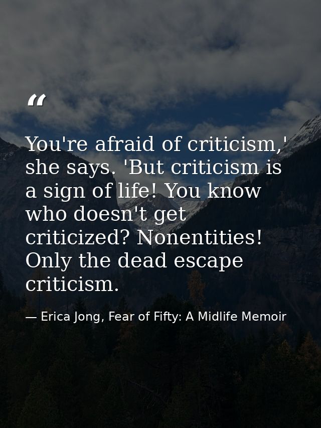 You're afraid of criticism,' she says. 'But criticism is a sign of life! You know who doesn't get criticized? Nonentitie — Erica Jong, Fear of Fifty: A Midlife Memoir