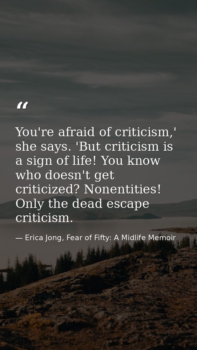 You're afraid of criticism,' she says. 'But criticism is a sign of life! You know who doesn't get criticized? Nonentitie — Erica Jong, Fear of Fifty: A Midlife Memoir