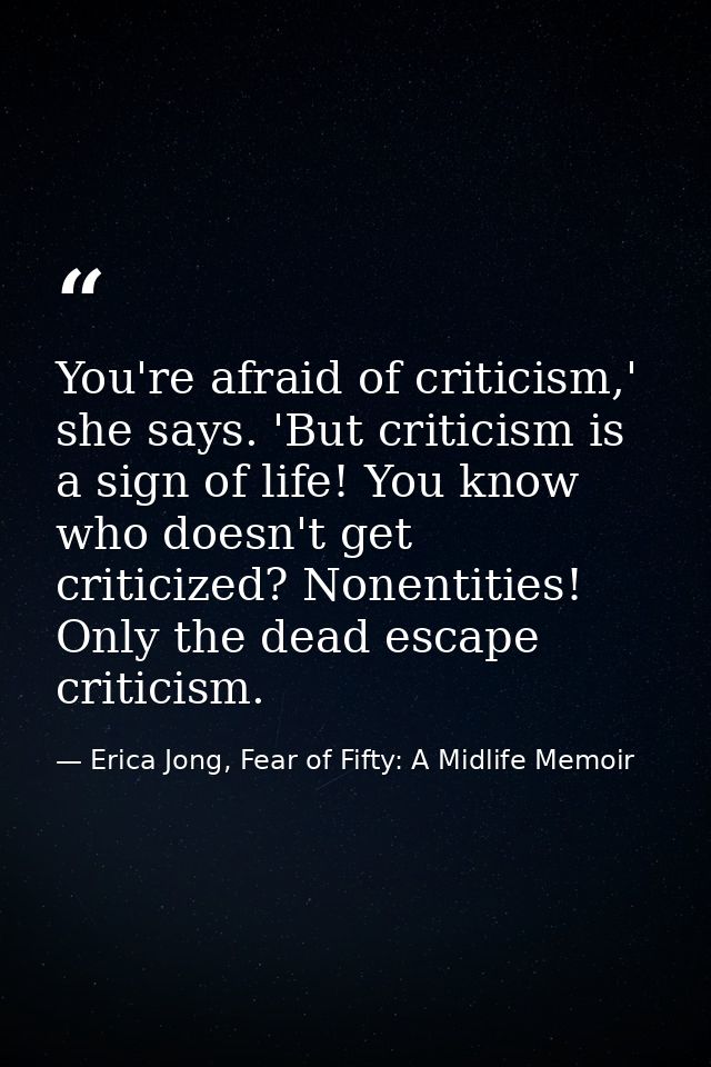 You're afraid of criticism,' she says. 'But criticism is a sign of life! You know who doesn't get criticized? Nonentitie — Erica Jong, Fear of Fifty: A Midlife Memoir