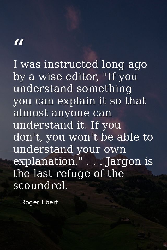 I was instructed long ago by a wise editor, "If you understand something you can explain it so that almost anyone can un — Roger Ebert