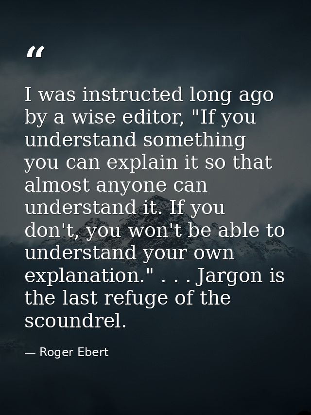 I was instructed long ago by a wise editor, "If you understand something you can explain it so that almost anyone can un — Roger Ebert