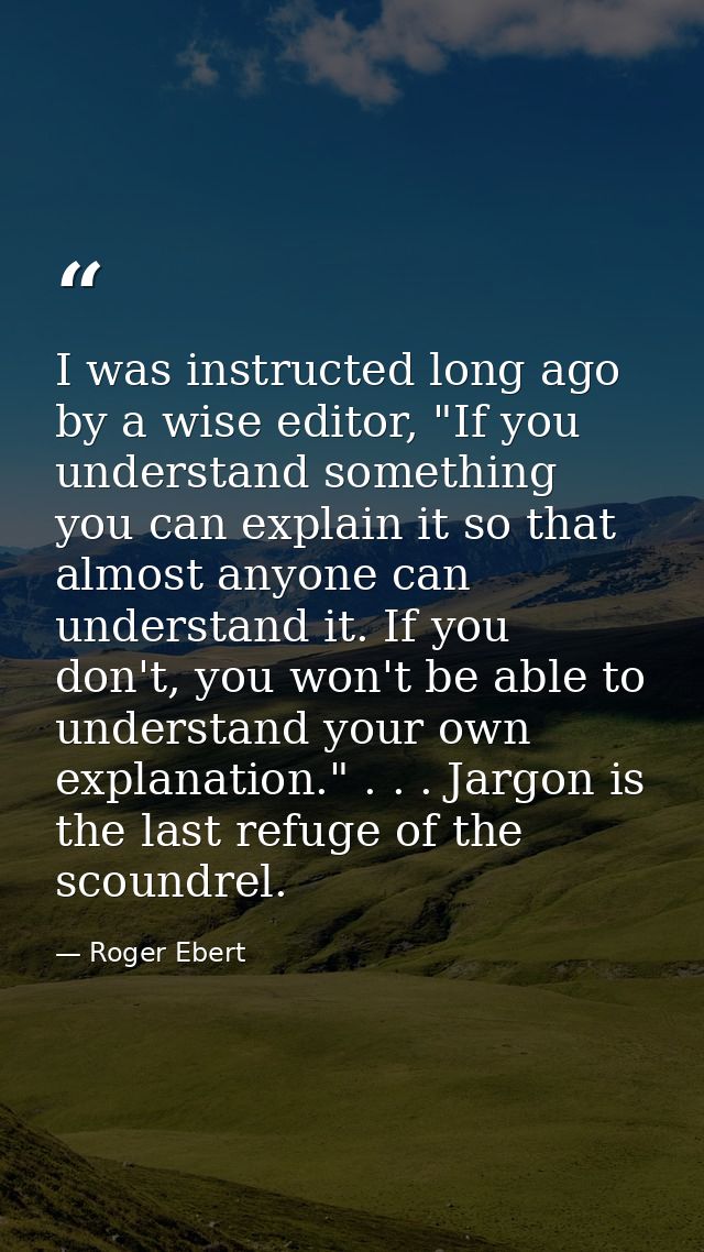 I was instructed long ago by a wise editor, "If you understand something you can explain it so that almost anyone can un — Roger Ebert