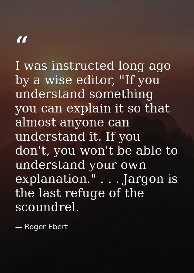 I was instructed long ago by a wise editor, "If you understand something you can explain it so that almost anyone can un — Roger Ebert