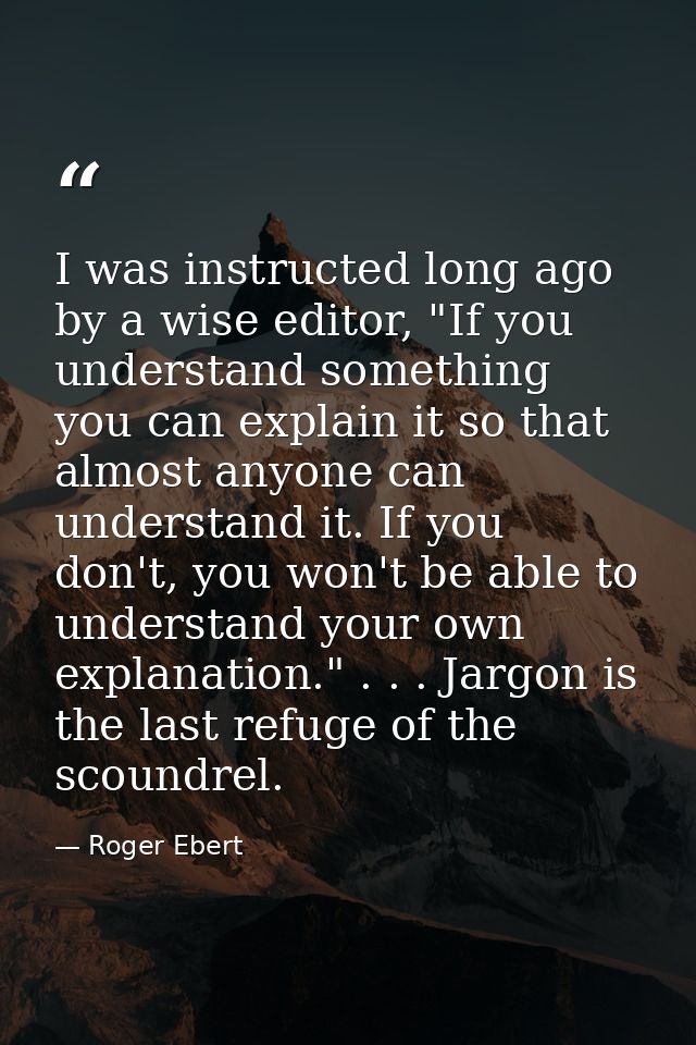 I was instructed long ago by a wise editor, "If you understand something you can explain it so that almost anyone can un — Roger Ebert