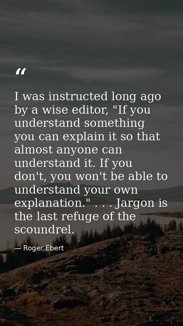 I was instructed long ago by a wise editor, "If you understand something you can explain it so that almost anyone can un — Roger Ebert