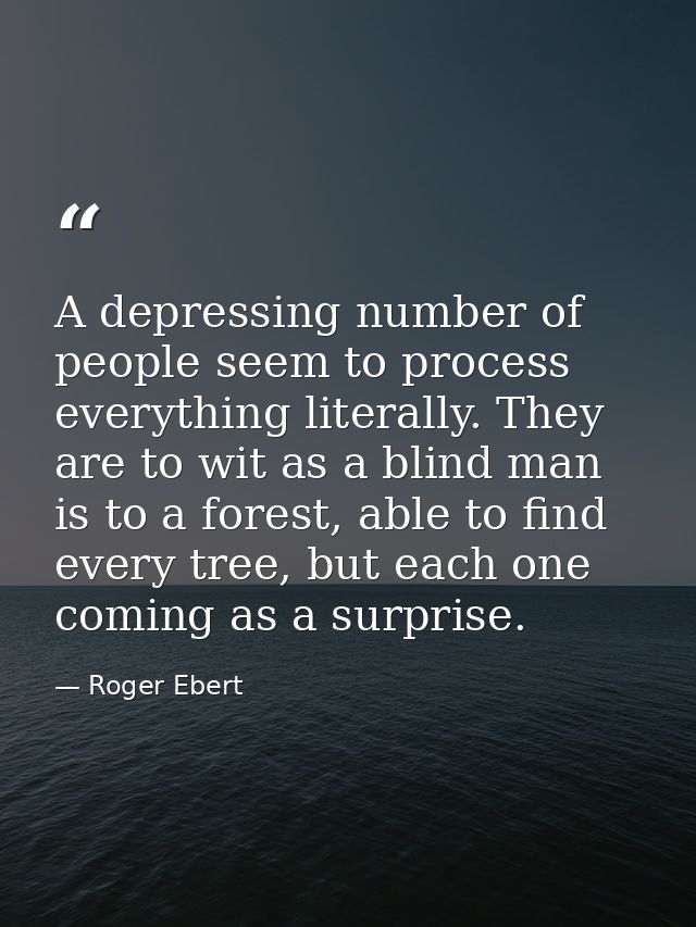 A depressing number of people seem to process everything literally. They are to wit as a blind man is to a forest, able  — Roger Ebert