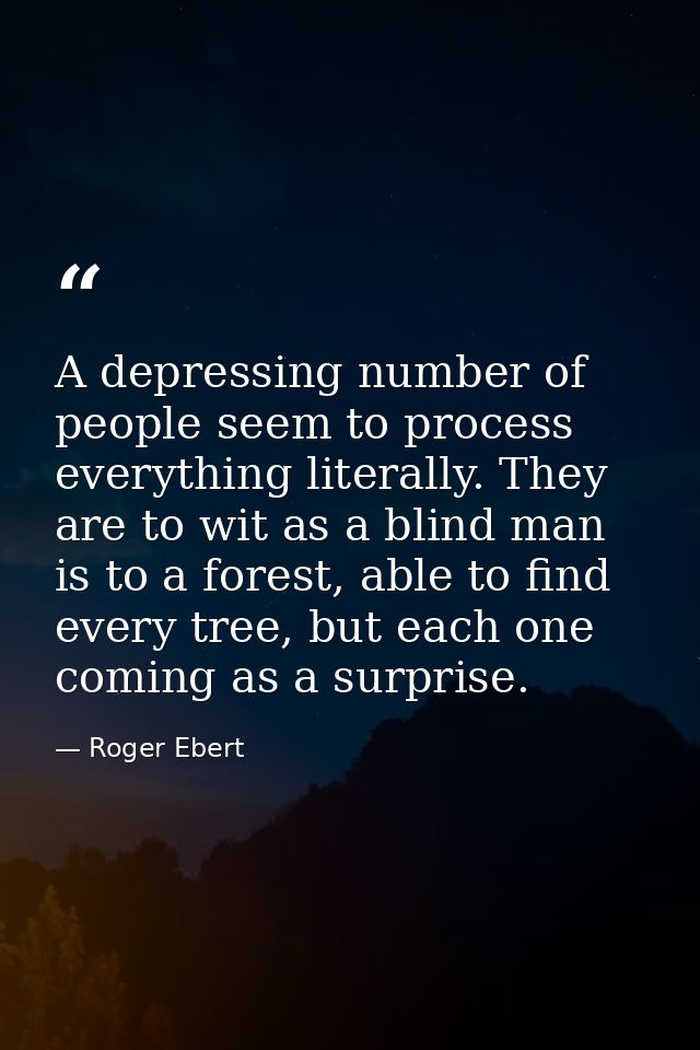 A depressing number of people seem to process everything literally. They are to wit as a blind man is to a forest, able  — Roger Ebert