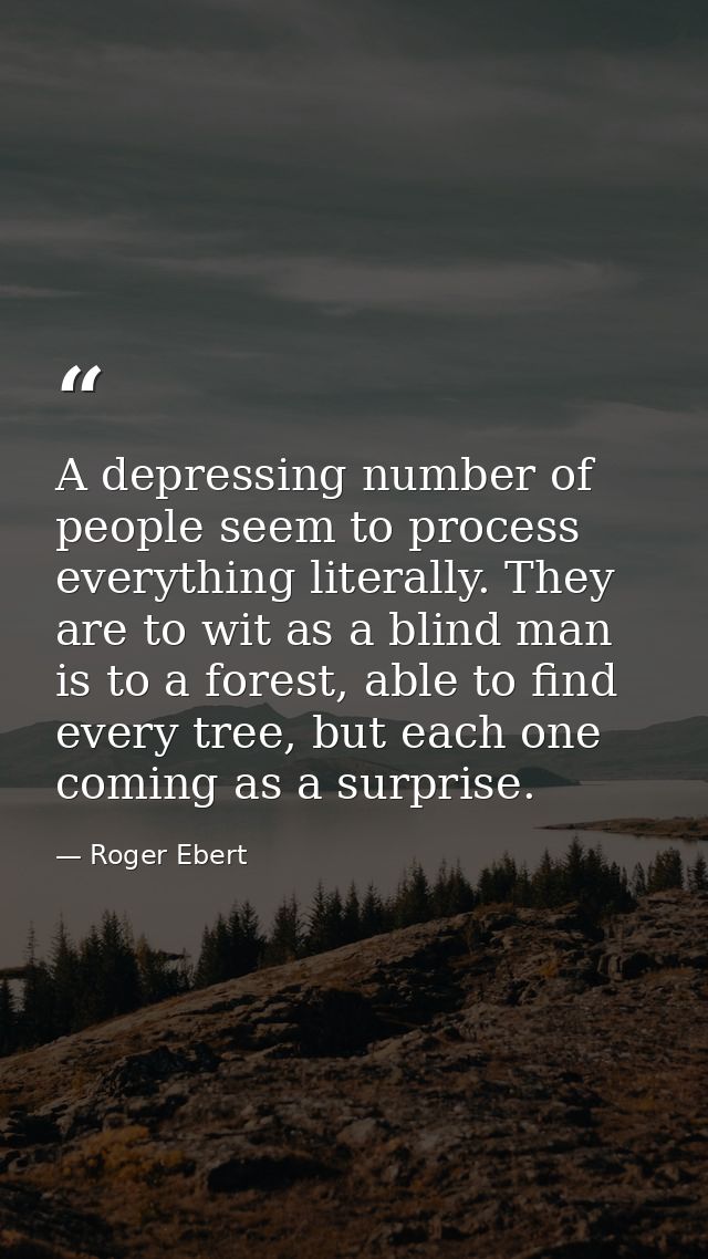 A depressing number of people seem to process everything literally. They are to wit as a blind man is to a forest, able  — Roger Ebert