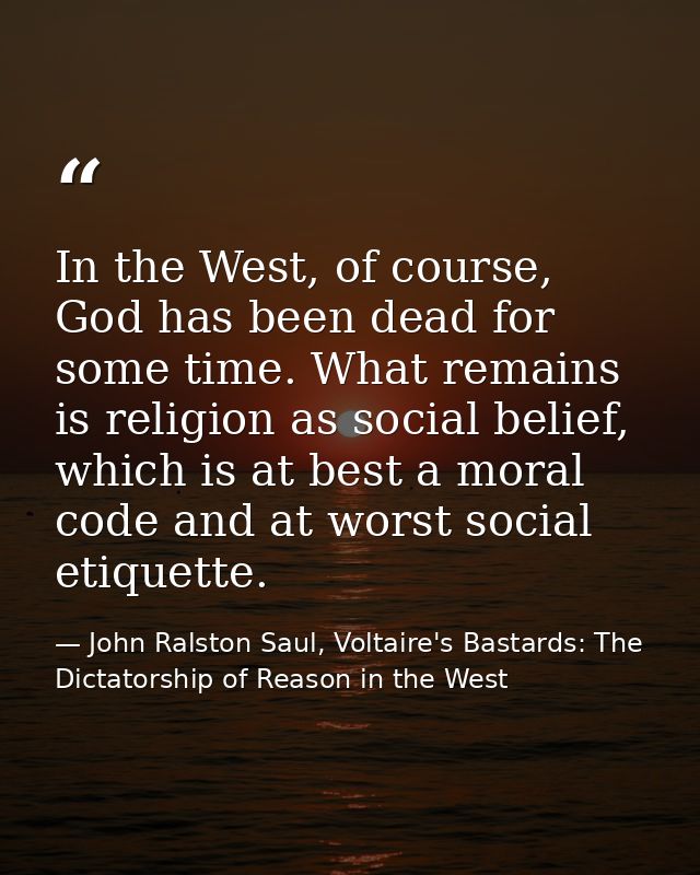 In the West, of course, God has been dead for some time. What remains is religion as social belief, which is at best a m — John Ralston Saul, Voltaire's Bastards: The Dictatorship of Reason in the West