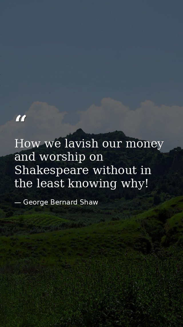 How we lavish our money and worship on Shakespeare without in the least knowing why! — George Bernard Shaw