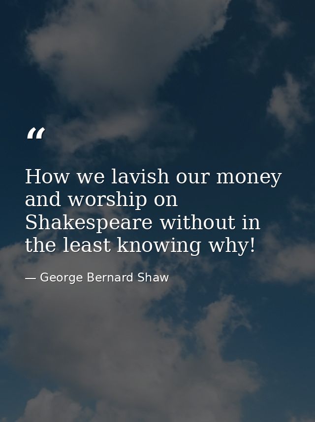 How we lavish our money and worship on Shakespeare without in the least knowing why! — George Bernard Shaw